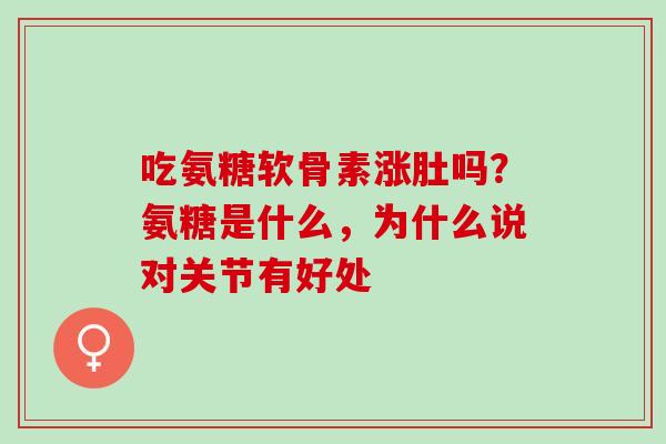 吃氨糖软骨素涨肚吗？氨糖是什么，为什么说对关节有好处
