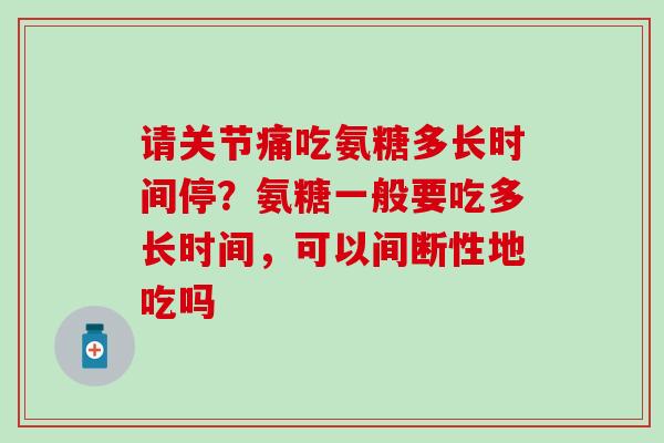 请关节痛吃氨糖多长时间停？氨糖一般要吃多长时间，可以间断性地吃吗