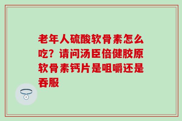 老年人硫酸软骨素怎么吃？请问汤臣倍健胶原软骨素钙片是咀嚼还是吞服
