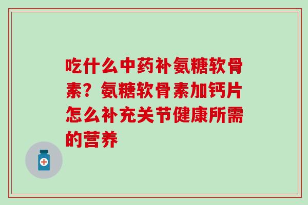 吃什么中药补氨糖软骨素？氨糖软骨素加钙片怎么补充关节健康所需的营养