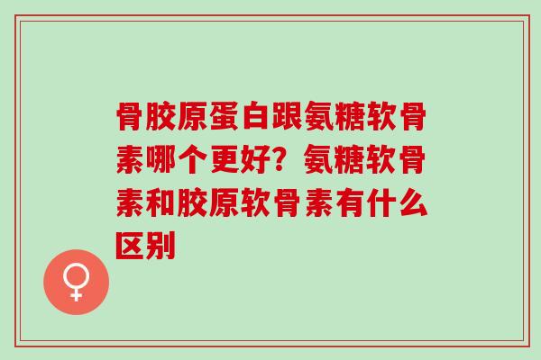 骨胶原蛋白跟氨糖软骨素哪个更好？氨糖软骨素和胶原软骨素有什么区别