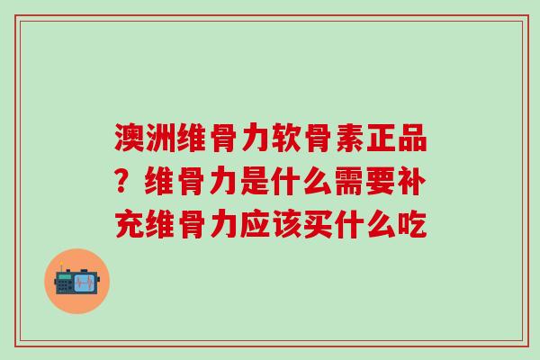澳洲维骨力软骨素正品？维骨力是什么需要补充维骨力应该买什么吃