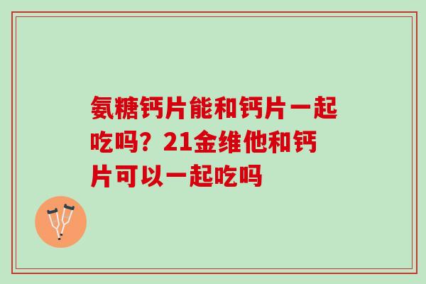 氨糖钙片能和钙片一起吃吗？21金维他和钙片可以一起吃吗