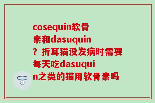 cosequin软骨素和dasuquin？折耳猫没发病时需要每天吃dasuquin之类的猫用软骨素吗