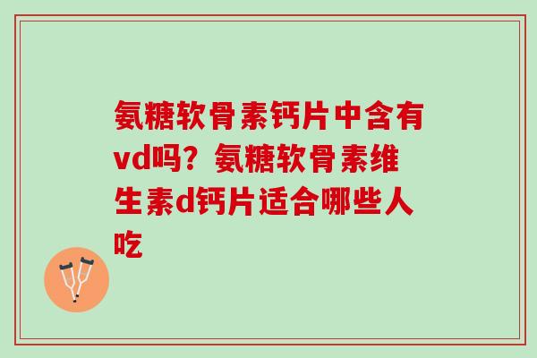 氨糖软骨素钙片中含有vd吗？氨糖软骨素维生素d钙片适合哪些人吃