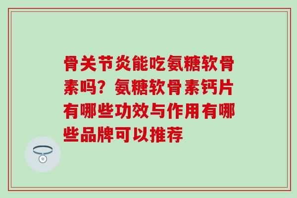 骨关节炎能吃氨糖软骨素吗？氨糖软骨素钙片有哪些功效与作用有哪些品牌可以推荐
