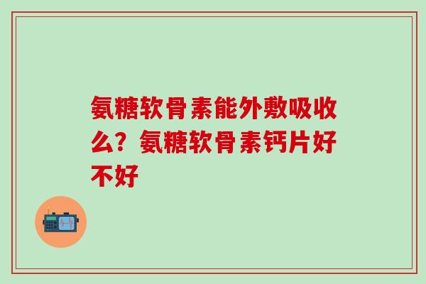 氨糖软骨素能外敷吸收么?氨糖软骨素钙片好不好 氨糖软骨素能外敷吸收么?氨糖软骨素钙片好不好