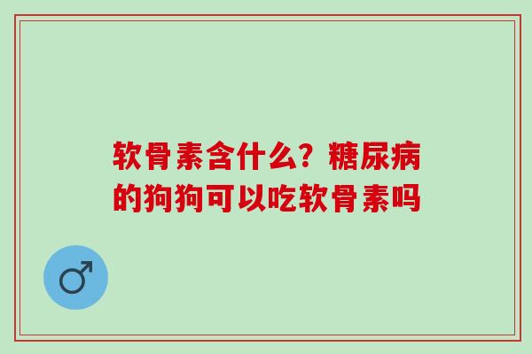 软骨素含什么？糖尿病的狗狗可以吃软骨素吗