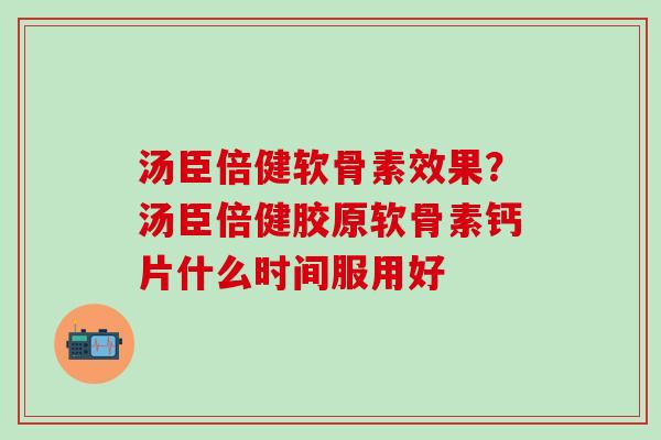 汤臣倍健软骨素效果？汤臣倍健胶原软骨素钙片什么时间服用好