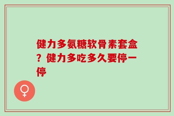 健力多氨糖软骨素套盒？健力多吃多久要停一停