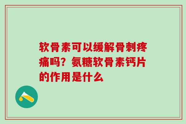 软骨素可以缓解骨刺疼痛吗？氨糖软骨素钙片的作用是什么