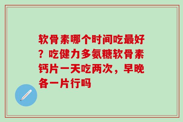 软骨素哪个时间吃最好？吃健力多氨糖软骨素钙片一天吃两次，早晚各一片行吗