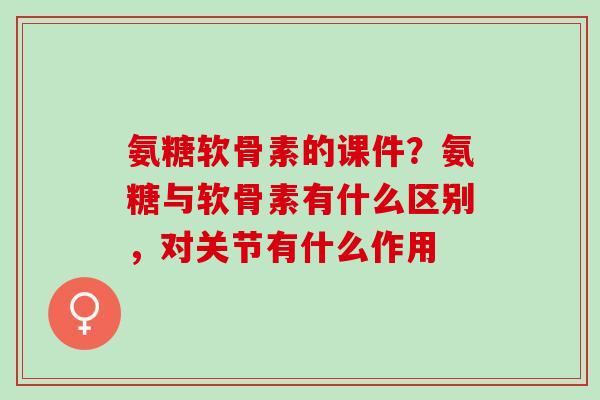 氨糖软骨素的课件？氨糖与软骨素有什么区别，对关节有什么作用