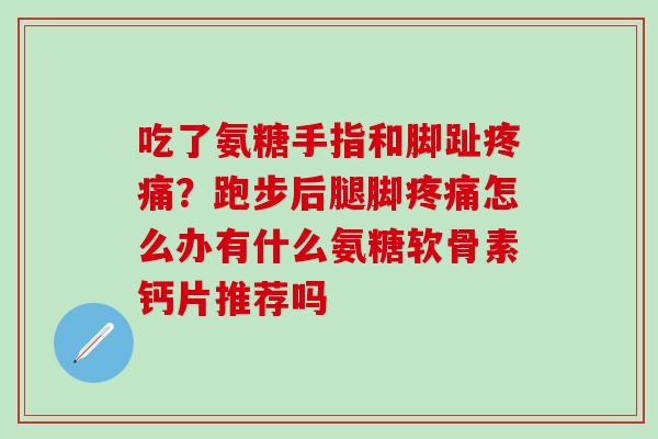 吃了氨糖手指和脚趾疼痛？跑步后腿脚疼痛怎么办有什么氨糖软骨素钙片推荐吗