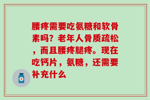 腰疼需要吃氨糖和软骨素吗？老年人骨质疏松，而且腰疼腿疼。现在吃钙片，氨糖，还需要补充什么