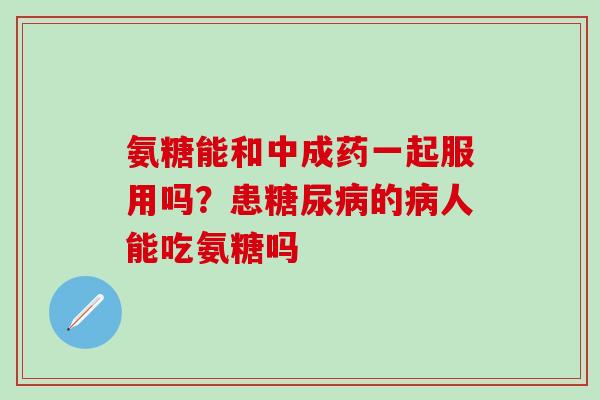 氨糖能和中成药一起服用吗？患糖尿病的病人能吃氨糖吗