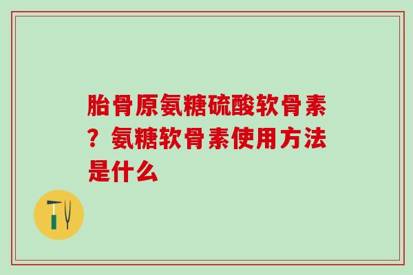 胎骨原氨糖硫酸软骨素？氨糖软骨素使用方法是什么