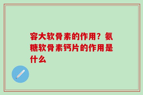 容大软骨素的作用？氨糖软骨素钙片的作用是什么