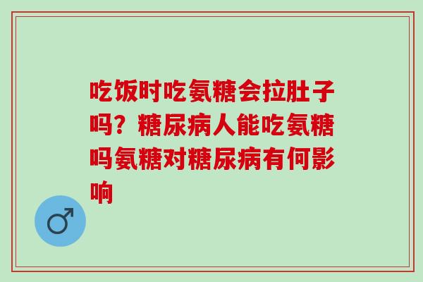 吃饭时吃氨糖会拉肚子吗?人能吃氨糖吗氨糖对有何影响 吃饭时吃氨糖会拉肚子吗?人能吃氨糖吗氨糖对有何影响