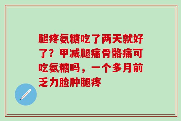 腿疼氨糖吃了两天就好了？甲减腿痛骨骼痛可吃氨糖吗，一个多月前乏力脸肿腿疼