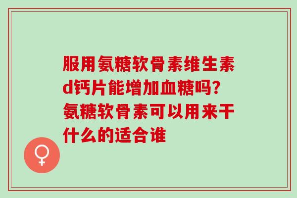 服用氨糖软骨素维生素d钙片能增加血糖吗？氨糖软骨素可以用来干什么的适合谁