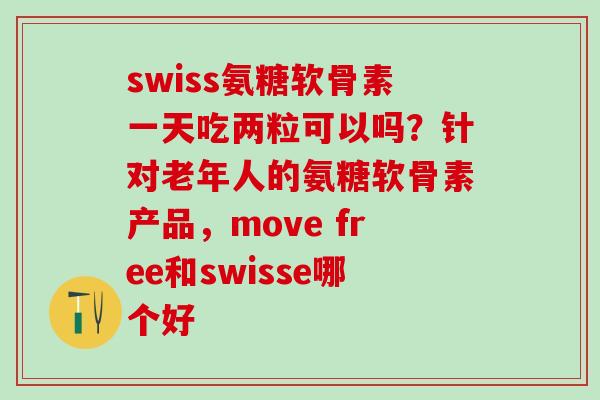 swiss氨糖软骨素一天吃两粒可以吗？针对老年人的氨糖软骨素产品，move free和swisse哪个好