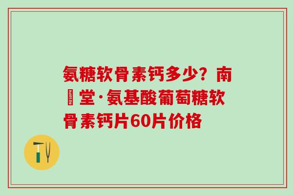氨糖软骨素钙多少？南雲堂·氨基酸葡萄糖软骨素钙片60片价格