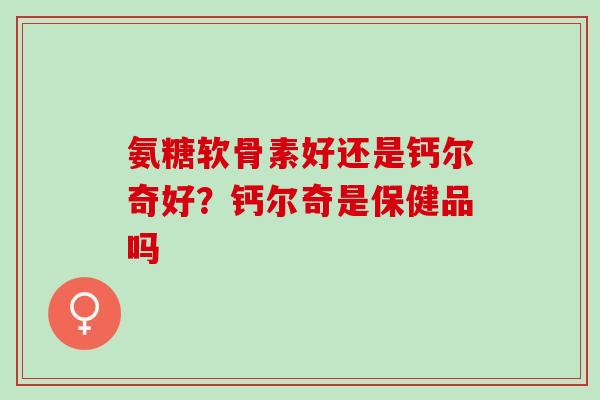 氨糖软骨素好还是钙尔奇好？钙尔奇是保健品吗