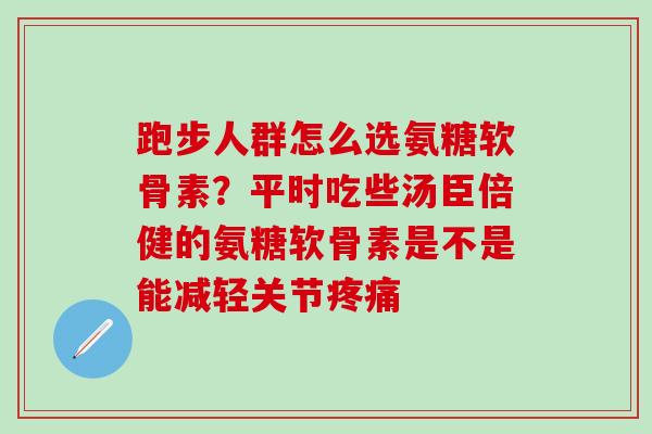 跑步人群怎么选氨糖软骨素？平时吃些汤臣倍健的氨糖软骨素是不是能减轻关节疼痛