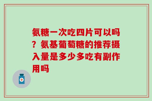 氨糖一次吃四片可以吗?氨基葡萄糖的推荐摄入量是多少多吃有副作用吗 氨糖一次吃四片可以吗?氨基葡萄糖的推荐摄入量是多少多吃有副作用吗