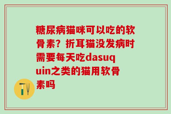 糖尿病猫咪可以吃的软骨素？折耳猫没发病时需要每天吃dasuquin之类的猫用软骨素吗