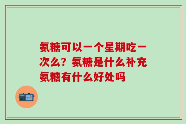 氨糖可以一个星期吃一次么？氨糖是什么补充氨糖有什么好处吗