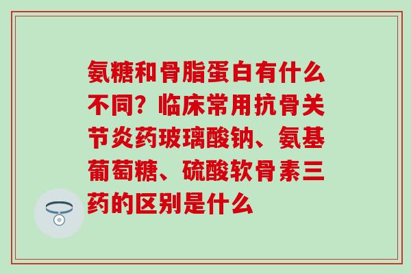 氨糖和骨脂蛋白有什么不同？临床常用抗骨关节炎药玻璃酸钠、氨基葡萄糖、硫酸软骨素三药的区别是什么