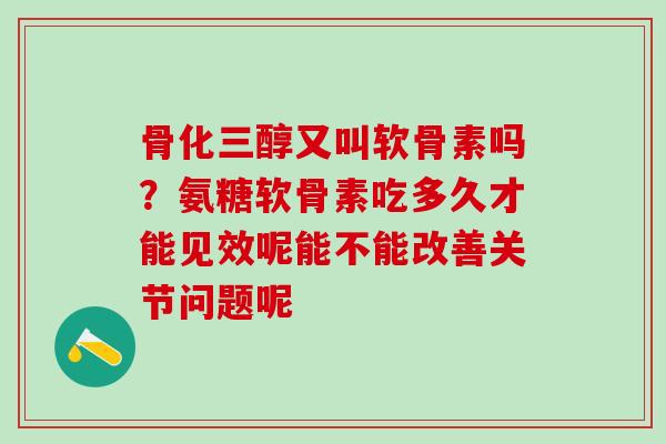 骨化三醇又叫软骨素吗？氨糖软骨素吃多久才能见效呢能不能改善关节问题呢