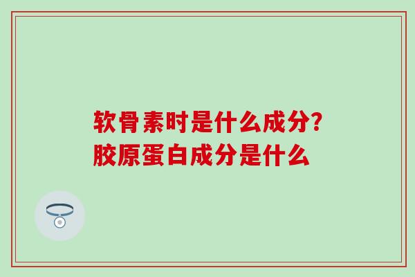 软骨素时是什么成分？胶原蛋白成分是什么