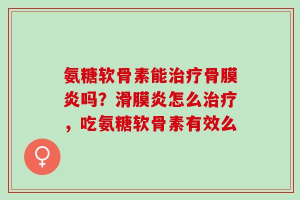 氨糖软骨素能治疗骨膜炎吗？滑膜炎怎么治疗，吃氨糖软骨素有效么
