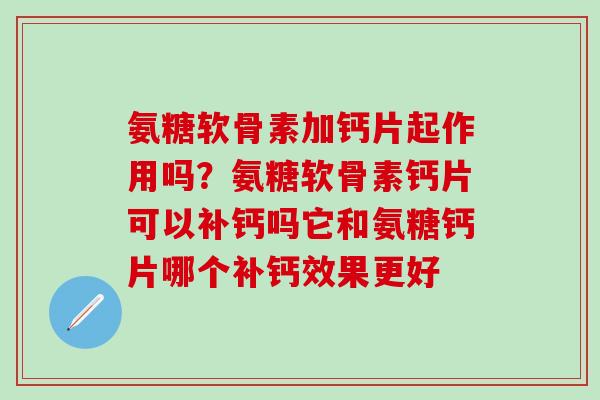氨糖软骨素加钙片起作用吗？氨糖软骨素钙片可以补钙吗它和氨糖钙片哪个补钙效果更好