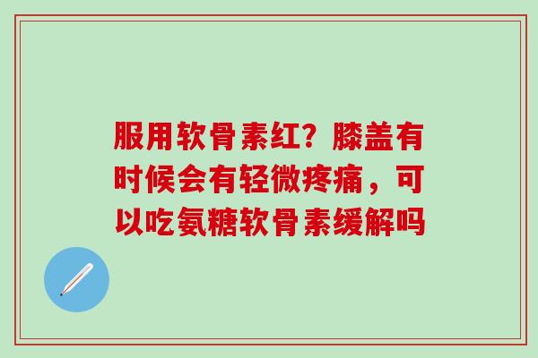 服用软骨素红？膝盖有时候会有轻微疼痛，可以吃氨糖软骨素缓解吗