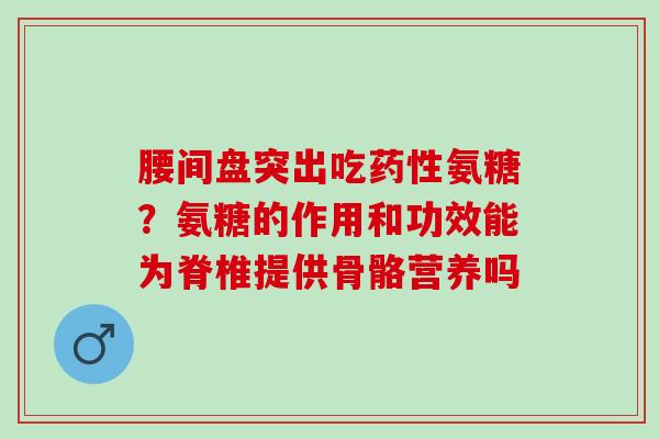 腰间盘突出吃药性氨糖？氨糖的作用和功效能为脊椎提供骨骼营养吗
