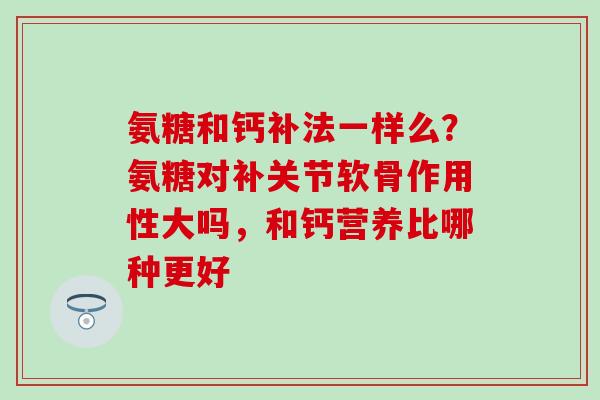 氨糖和钙补法一样么？氨糖对补关节软骨作用性大吗，和钙营养比哪种更好