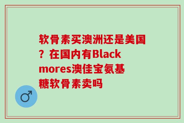 软骨素买澳洲还是美国？在国内有Blackmores澳佳宝氨基糖软骨素卖吗