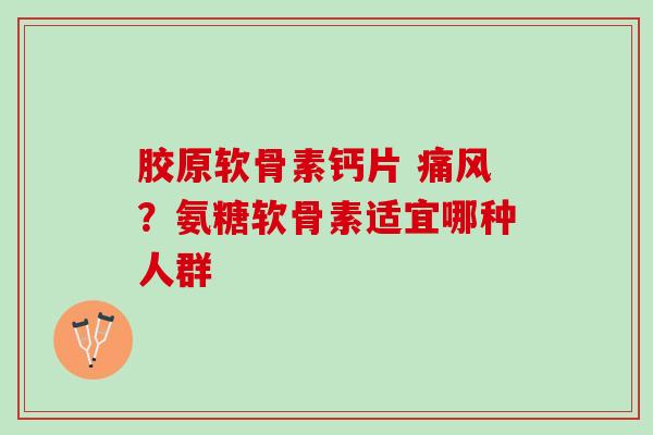 胶原软骨素钙片 痛风？氨糖软骨素适宜哪种人群