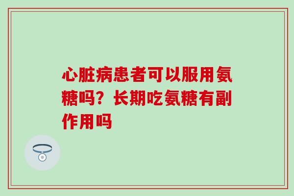 心脏病患者可以服用氨糖吗？长期吃氨糖有副作用吗
