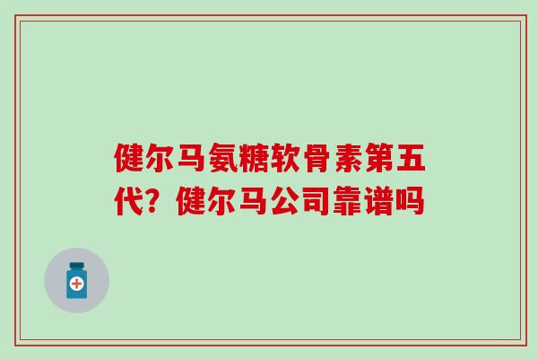 健尔马氨糖软骨素第五代？健尔马公司靠谱吗