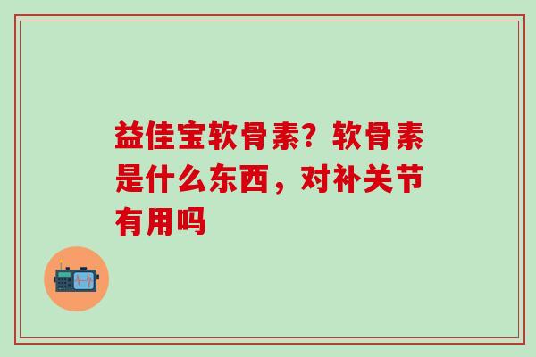 益佳宝软骨素？软骨素是什么东西，对补关节有用吗