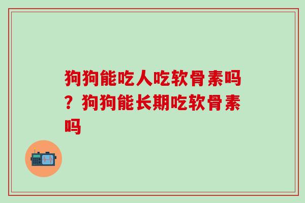 狗狗能吃人吃软骨素吗？狗狗能长期吃软骨素吗