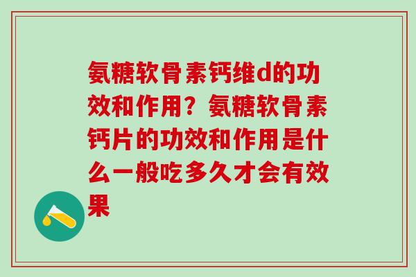氨糖软骨素钙维d的功效和作用？氨糖软骨素钙片的功效和作用是什么一般吃多久才会有效果