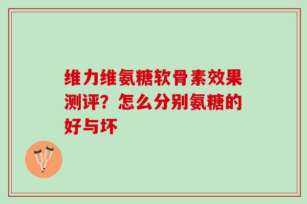 维力维氨糖软骨素效果测评？怎么分别氨糖的好与坏