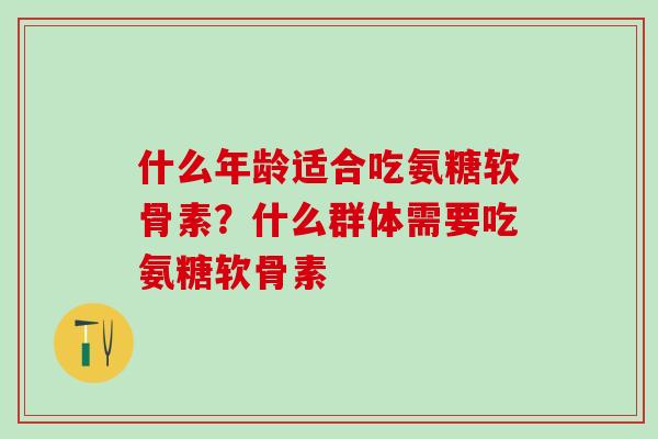 什么年龄适合吃氨糖软骨素？什么群体需要吃氨糖软骨素