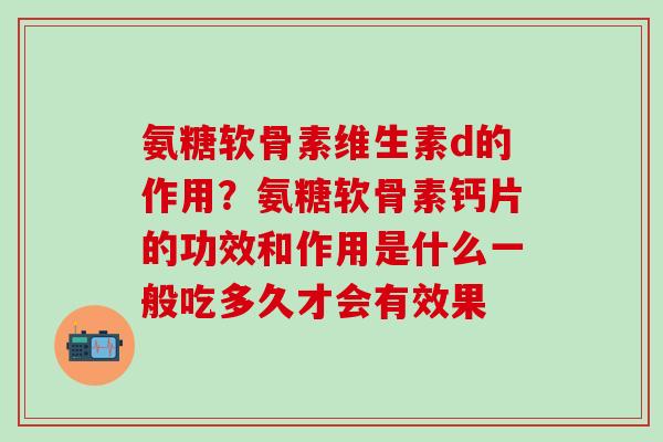 氨糖软骨素维生素d的作用？氨糖软骨素钙片的功效和作用是什么一般吃多久才会有效果